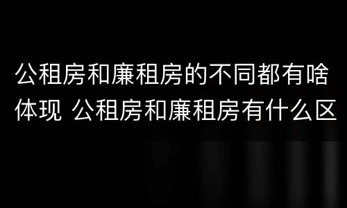 公租房和廉租房的不同都有啥体现 公租房和廉租房有什么区