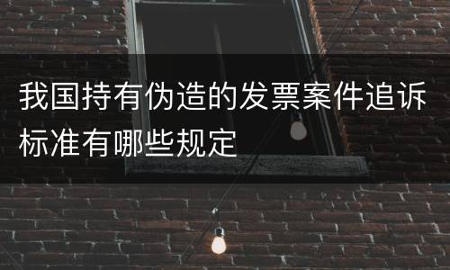 我国持有伪造的发票案件追诉标准有哪些规定