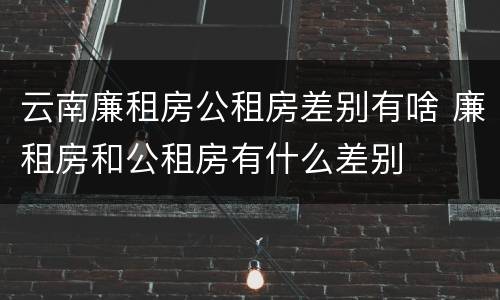 云南廉租房公租房差别有啥 廉租房和公租房有什么差别