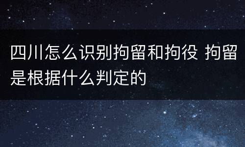 四川怎么识别拘留和拘役 拘留是根据什么判定的