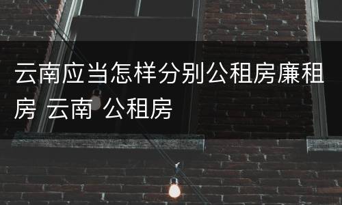 云南应当怎样分别公租房廉租房 云南 公租房