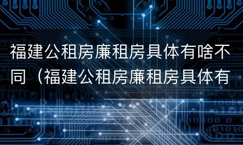 福建公租房廉租房具体有啥不同（福建公租房廉租房具体有啥不同吗）