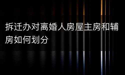 拆迁办对离婚人房屋主房和辅房如何划分