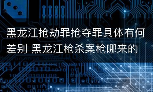 黑龙江抢劫罪抢夺罪具体有何差别 黑龙江枪杀案枪哪来的
