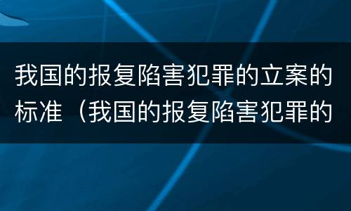 我国的报复陷害犯罪的立案的标准（我国的报复陷害犯罪的立案的标准是什么）