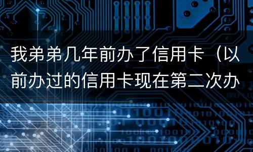 我弟弟几年前办了信用卡（以前办过的信用卡现在第二次办 容易通过吗）
