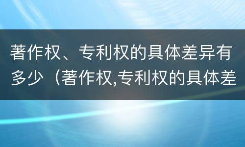 著作权、专利权的具体差异有多少（著作权,专利权的具体差异有多少个）