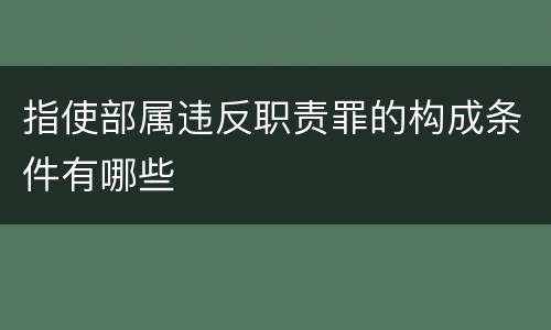 指使部属违反职责罪的构成条件有哪些
