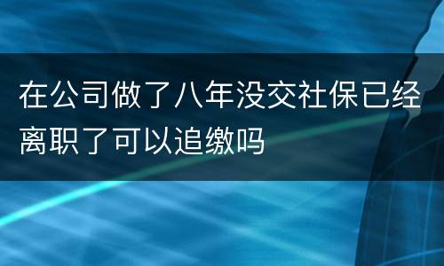 在公司做了八年没交社保已经离职了可以追缴吗