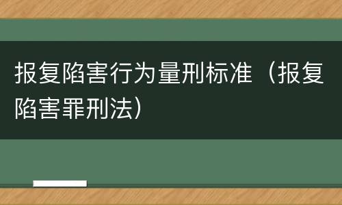 报复陷害行为量刑标准（报复陷害罪刑法）