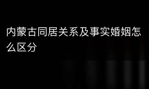 内蒙古同居关系及事实婚姻怎么区分