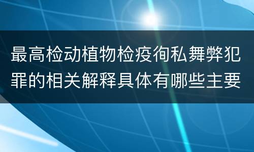 最高检动植物检疫徇私舞弊犯罪的相关解释具体有哪些主要内容