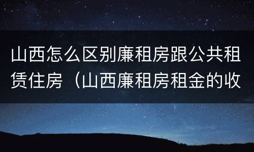 山西怎么区别廉租房跟公共租赁住房（山西廉租房租金的收费标准）