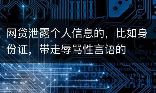 网贷泄露个人信息的，比如身份证，带走辱骂性言语的