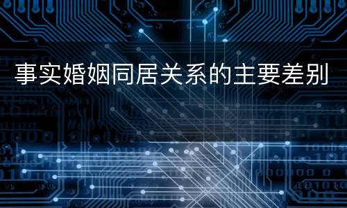 事实婚姻同居关系的主要差别