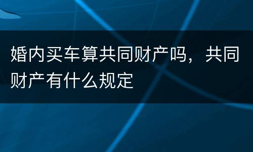 婚内买车算共同财产吗，共同财产有什么规定