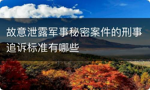 故意泄露军事秘密案件的刑事追诉标准有哪些