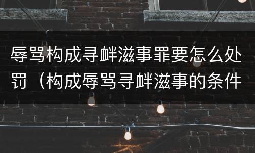 辱骂构成寻衅滋事罪要怎么处罚（构成辱骂寻衅滋事的条件）
