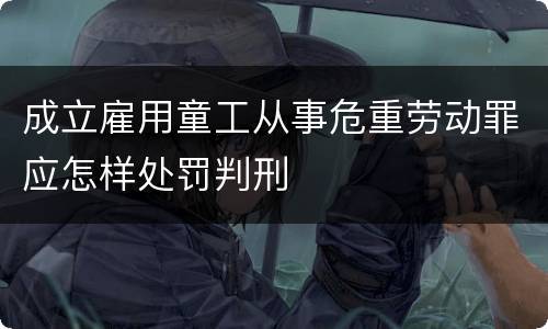 成立雇用童工从事危重劳动罪应怎样处罚判刑
