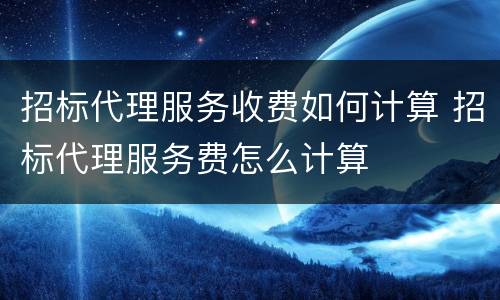 招标代理服务收费如何计算 招标代理服务费怎么计算