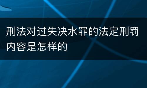 刑法对过失决水罪的法定刑罚内容是怎样的
