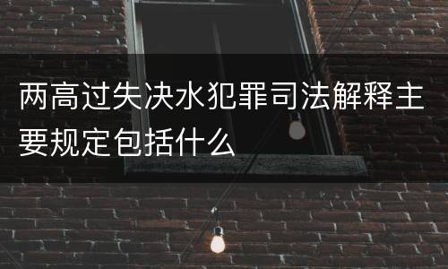 两高过失决水犯罪司法解释主要规定包括什么