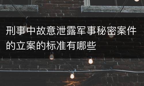刑事中故意泄露军事秘密案件的立案的标准有哪些
