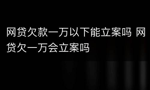 网贷欠款一万以下能立案吗 网贷欠一万会立案吗