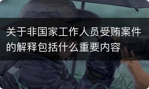 关于非国家工作人员受贿案件的解释包括什么重要内容