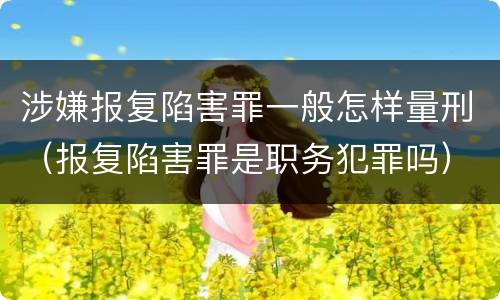 涉嫌报复陷害罪一般怎样量刑（报复陷害罪是职务犯罪吗）