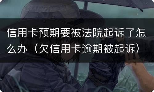 信用卡预期要被法院起诉了怎么办（欠信用卡逾期被起诉）