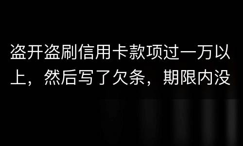 盗开盗刷信用卡款项过一万以上，然后写了欠条，期限内没还，可以立案并且起诉吗