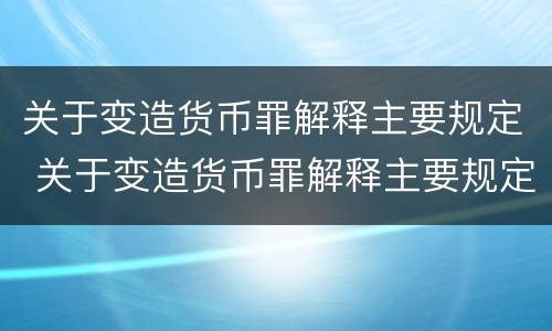 关于变造货币罪解释主要规定 关于变造货币罪解释主要规定有哪些