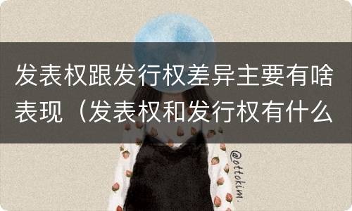 发表权跟发行权差异主要有啥表现（发表权和发行权有什么区别）