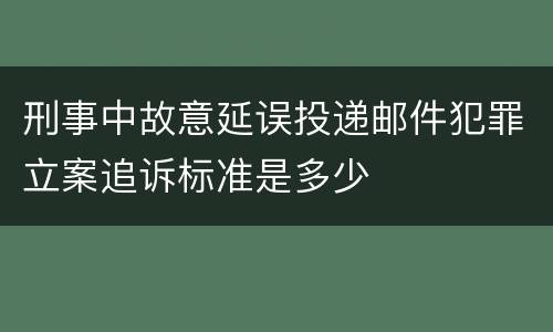 刑事中故意延误投递邮件犯罪立案追诉标准是多少