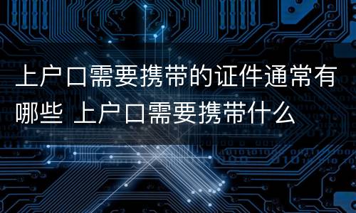 上户口需要携带的证件通常有哪些 上户口需要携带什么