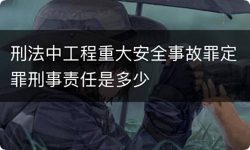 刑法中工程重大安全事故罪定罪刑事责任是多少