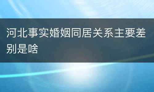 河北事实婚姻同居关系主要差别是啥