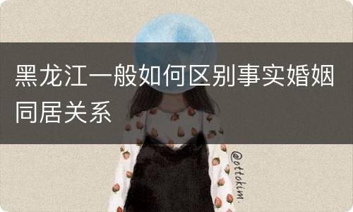黑龙江一般如何区别事实婚姻同居关系