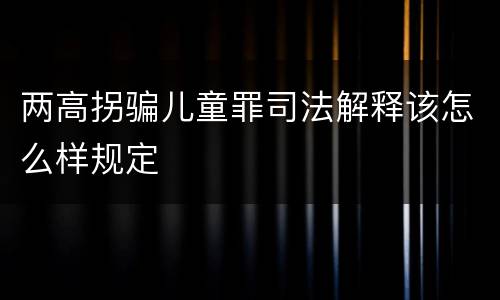 两高拐骗儿童罪司法解释该怎么样规定