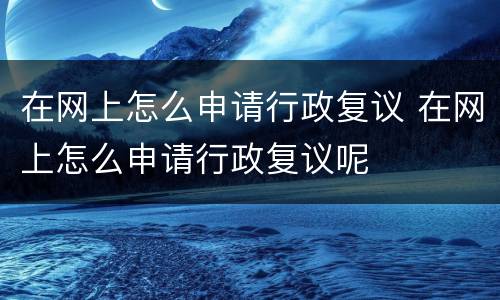 在网上怎么申请行政复议 在网上怎么申请行政复议呢