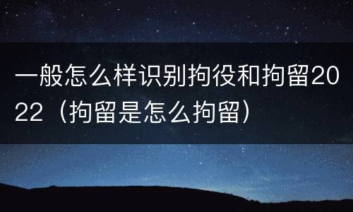 一般怎么样识别拘役和拘留2022（拘留是怎么拘留）