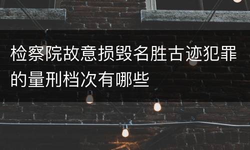 检察院故意损毁名胜古迹犯罪的量刑档次有哪些
