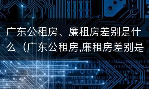 广东公租房、廉租房差别是什么（广东公租房,廉租房差别是什么呢）