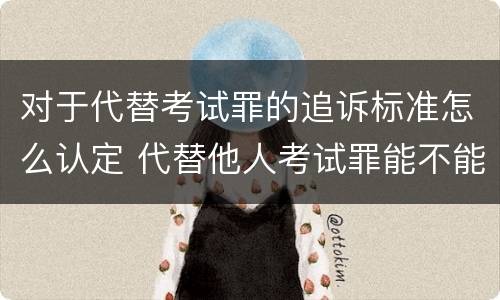 对于代替考试罪的追诉标准怎么认定 代替他人考试罪能不能不起诉