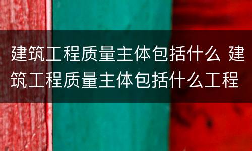 建筑工程质量主体包括什么 建筑工程质量主体包括什么工程