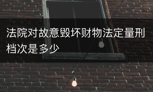 法院对故意毁坏财物法定量刑档次是多少