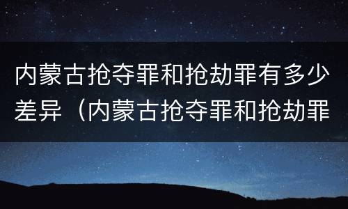 内蒙古抢夺罪和抢劫罪有多少差异（内蒙古抢夺罪和抢劫罪有多少差异呢）