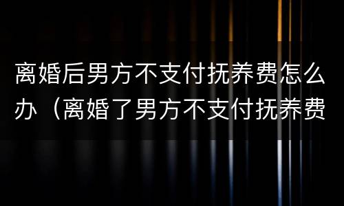 离婚后男方不支付抚养费怎么办（离婚了男方不支付抚养费怎么办）