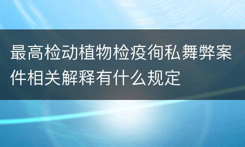 最高检动植物检疫徇私舞弊案件相关解释有什么规定